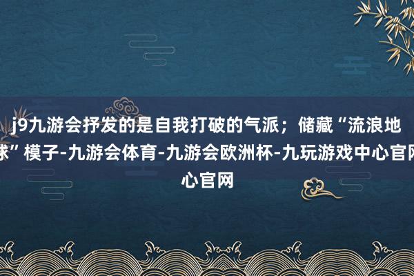 j9九游会抒发的是自我打破的气派；储藏“流浪地球”模子-九游会体育-九游会欧洲杯-九玩游戏中心官网