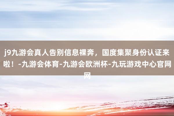 j9九游会真人告别信息裸奔，国度集聚身份认证来啦！-九游会体育-九游会欧洲杯-九玩游戏中心官网