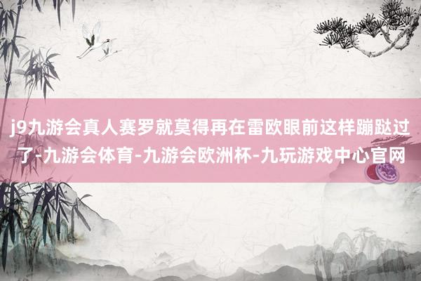 j9九游会真人赛罗就莫得再在雷欧眼前这样蹦跶过了-九游会体育-九游会欧洲杯-九玩游戏中心官网