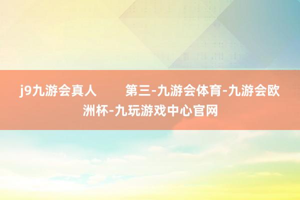 j9九游会真人        第三-九游会体育-九游会欧洲杯-九玩游戏中心官网