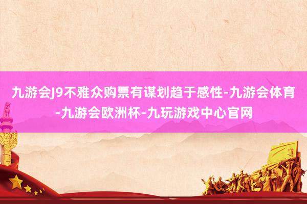 九游会J9不雅众购票有谋划趋于感性-九游会体育-九游会欧洲杯-九玩游戏中心官网