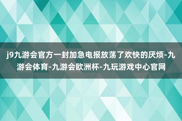 j9九游会官方一封加急电报放荡了欢快的厌烦-九游会体育-九游会欧洲杯-九玩游戏中心官网