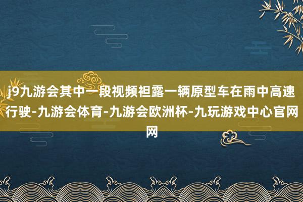 j9九游会其中一段视频袒露一辆原型车在雨中高速行驶-九游会体育-九游会欧洲杯-九玩游戏中心官网