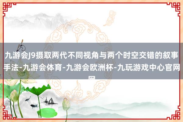 九游会J9摄取两代不同视角与两个时空交错的叙事手法-九游会体育-九游会欧洲杯-九玩游戏中心官网