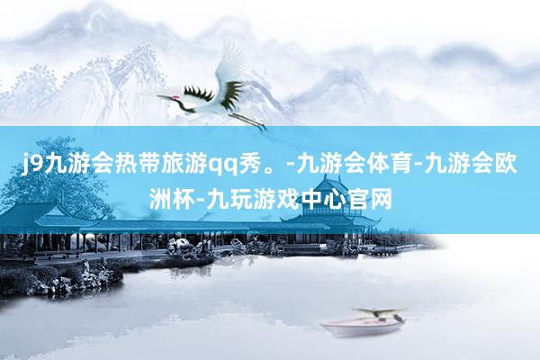 j9九游会热带旅游qq秀。-九游会体育-九游会欧洲杯-九玩游戏中心官网