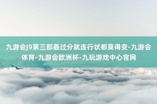 九游会J9第三部最过分就连行状都莫得变-九游会体育-九游会欧洲杯-九玩游戏中心官网