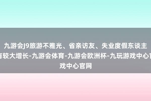 九游会J9旅游不雅光、省亲访友、失业度假东谈主员有较大增长-九游会体育-九游会欧洲杯-九玩游戏中心官网