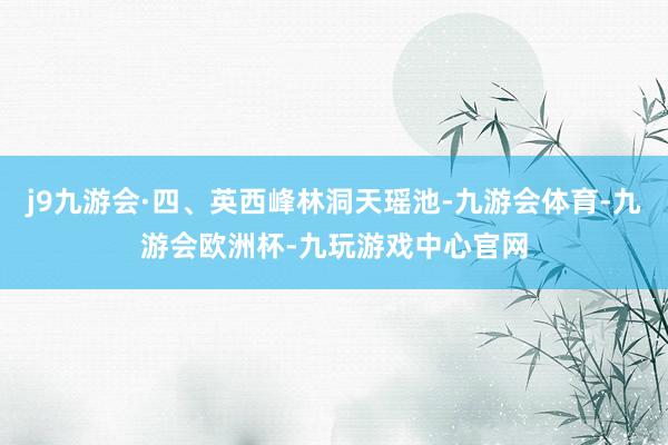 j9九游会·四、英西峰林洞天瑶池-九游会体育-九游会欧洲杯-九玩游戏中心官网