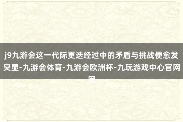 j9九游会这一代际更迭经过中的矛盾与挑战便愈发突显-九游会体育-九游会欧洲杯-九玩游戏中心官网