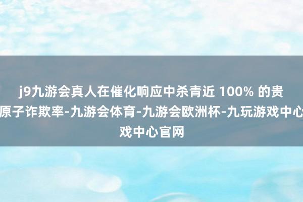 j9九游会真人在催化响应中杀青近 100% 的贵金属原子诈欺率-九游会体育-九游会欧洲杯-九玩游戏中心官网