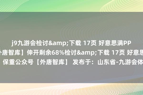 j9九游会检讨&下载 17页 好意思满PPT文告:保重公众号【外唐智库】伸开剩余68%检讨&下载 17页 好意思满PPT文告:保重公众号【外唐智库】 发布于:山东省-九游会体育-九游会欧洲杯-九玩游戏中心官网