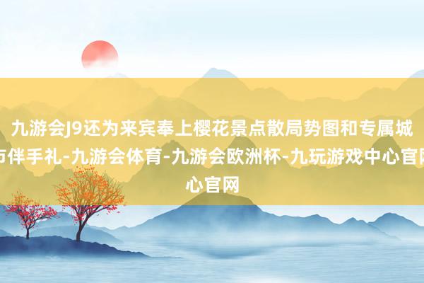 九游会J9还为来宾奉上樱花景点散局势图和专属城市伴手礼-九游会体育-九游会欧洲杯-九玩游戏中心官网