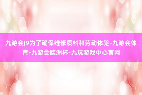 九游会J9为了确保维修质料和劳动体验-九游会体育-九游会欧洲杯-九玩游戏中心官网