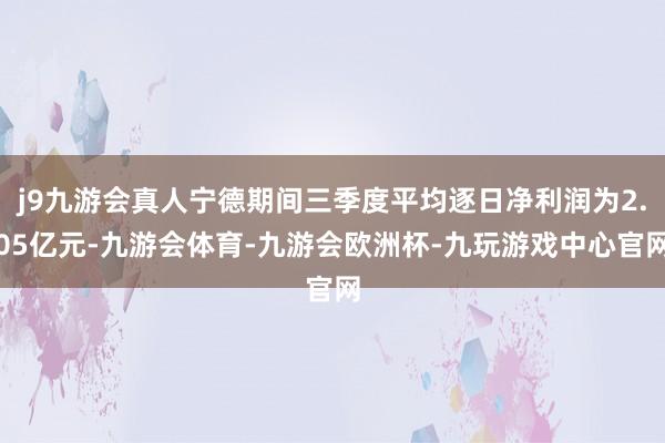 j9九游会真人宁德期间三季度平均逐日净利润为2.05亿元-九游会体育-九游会欧洲杯-九玩游戏中心官网