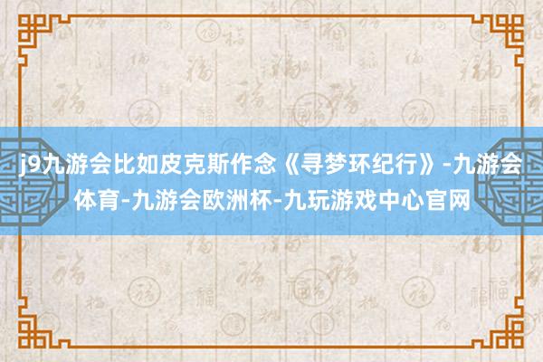 j9九游会比如皮克斯作念《寻梦环纪行》-九游会体育-九游会欧洲杯-九玩游戏中心官网