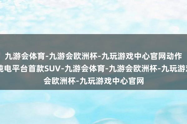 九游会体育-九游会欧洲杯-九玩游戏中心官网动作“马赫E”纯电平台首款SUV-九游会体育-九游会欧洲杯-九玩游戏中心官网