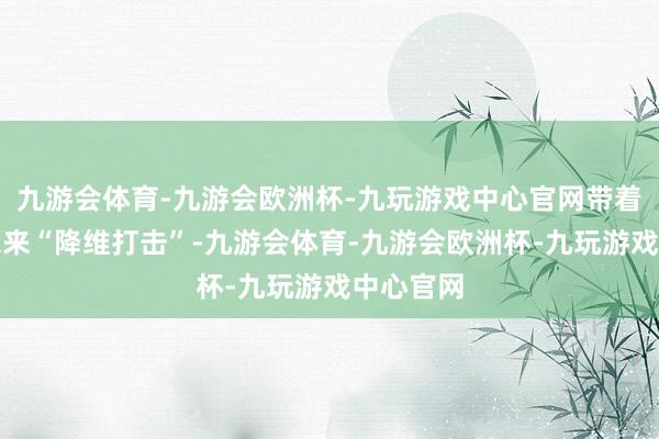 九游会体育-九游会欧洲杯-九玩游戏中心官网带着已知的未来“降维打击”-九游会体育-九游会欧洲杯-九玩游戏中心官网