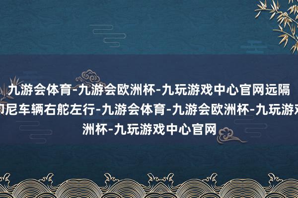 九游会体育-九游会欧洲杯-九玩游戏中心官网远隔危境驾乘印尼车辆右舵左行-九游会体育-九游会欧洲杯-九玩游戏中心官网