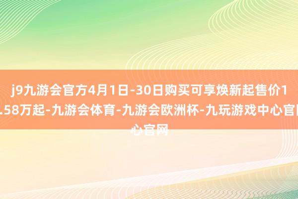 j9九游会官方4月1日-30日购买可享焕新起售价11.58万起-九游会体育-九游会欧洲杯-九玩游戏中心官网
