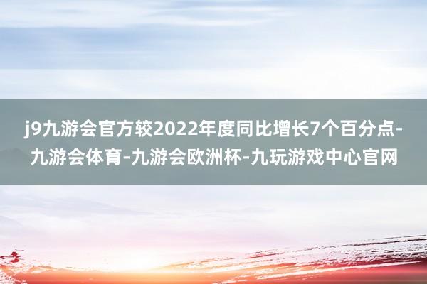 j9九游会官方较2022年度同比增长7个百分点-九游会体育-九游会欧洲杯-九玩游戏中心官网
