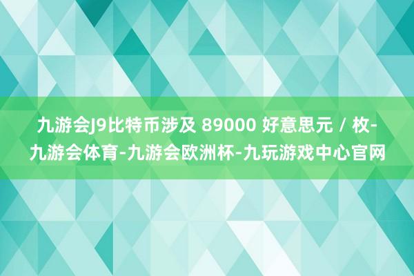 九游会J9比特币涉及 89000 好意思元 / 枚-九游会体育-九游会欧洲杯-九玩游戏中心官网
