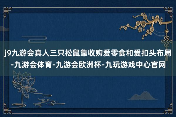 j9九游会真人三只松鼠靠收购爱零食和爱扣头布局-九游会体育-九游会欧洲杯-九玩游戏中心官网