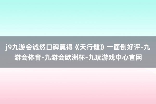j9九游会诚然口碑莫得《天行健》一面倒好评-九游会体育-九游会欧洲杯-九玩游戏中心官网