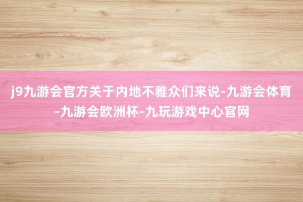 j9九游会官方关于内地不雅众们来说-九游会体育-九游会欧洲杯-九玩游戏中心官网