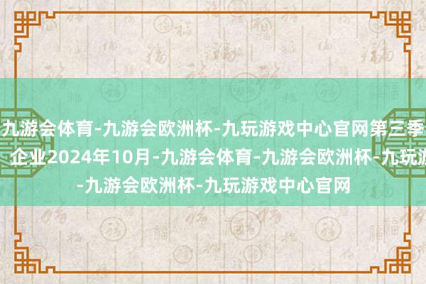 九游会体育-九游会欧洲杯-九玩游戏中心官网　　第三季度运贸易绩：　　企业　　2024年10月-九游会体育-九游会欧洲杯-九玩游戏中心官网