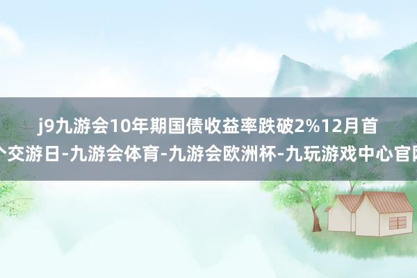 j9九游会 10年期国债收益率跌破2% 12月首个交游日-九游会体育-九游会欧洲杯-九玩游戏中心官网