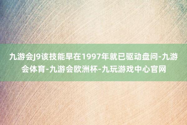 九游会J9该技能早在1997年就已驱动盘问-九游会体育-九游会欧洲杯-九玩游戏中心官网