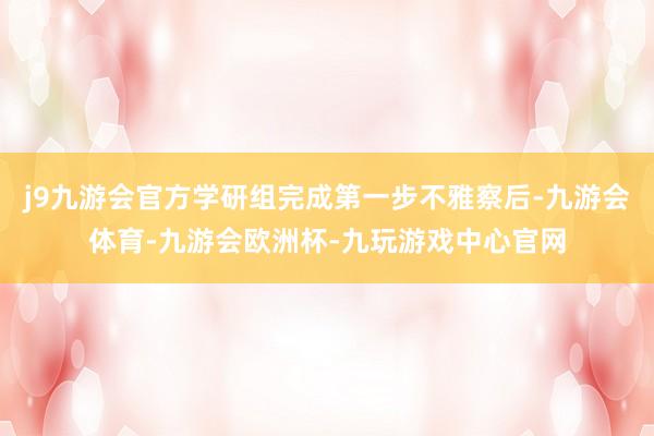 j9九游会官方学研组完成第一步不雅察后-九游会体育-九游会欧洲杯-九玩游戏中心官网