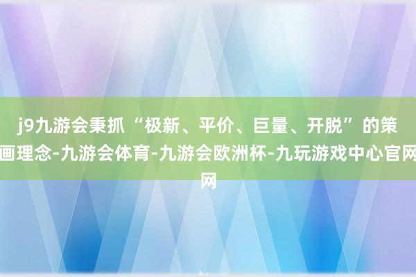 j9九游会秉抓 “极新、平价、巨量、开脱” 的策画理念-九游会体育-九游会欧洲杯-九玩游戏中心官网