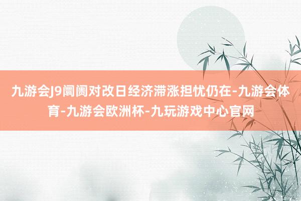 九游会J9阛阓对改日经济滞涨担忧仍在-九游会体育-九游会欧洲杯-九玩游戏中心官网