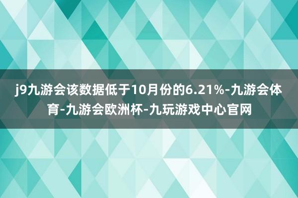 j9九游会该数据低于10月份的6.21%-九游会体育-九游会欧洲杯-九玩游戏中心官网