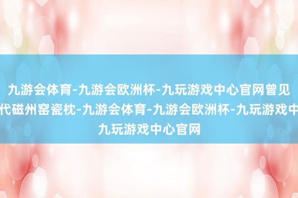 九游会体育-九游会欧洲杯-九玩游戏中心官网曾见一件宋代磁州窑瓷枕-九游会体育-九游会欧洲杯-九玩游戏中心官网