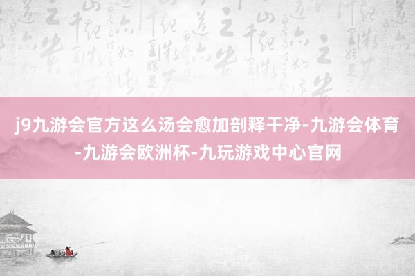 j9九游会官方这么汤会愈加剖释干净-九游会体育-九游会欧洲杯-九玩游戏中心官网