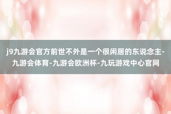 j9九游会官方前世不外是一个很闲居的东说念主-九游会体育-九游会欧洲杯-九玩游戏中心官网