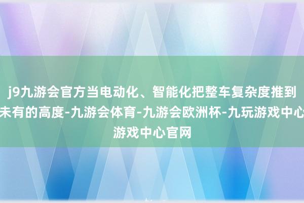 j9九游会官方当电动化、智能化把整车复杂度推到前所未有的高度-九游会体育-九游会欧洲杯-九玩游戏中心官网