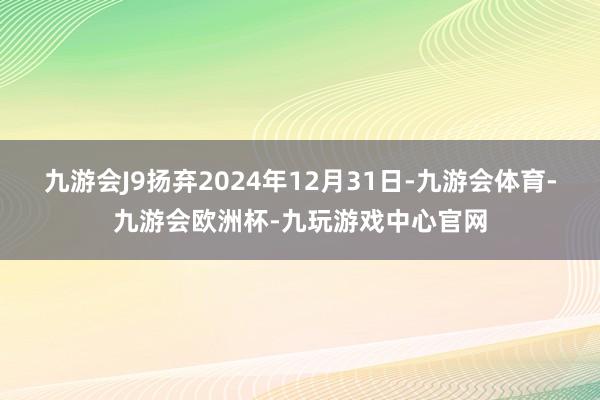 九游会J9扬弃2024年12月31日-九游会体育-九游会欧洲杯-九玩游戏中心官网
