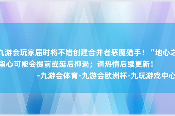 j9九游会玩家届时将不错创建合并者恶魔猎手！“地心之战”前夜补丁概览留心可能会提前或延后抑遏；请热情后续更新！                      -九游会体育-九游会欧洲杯-九玩游戏中心官网