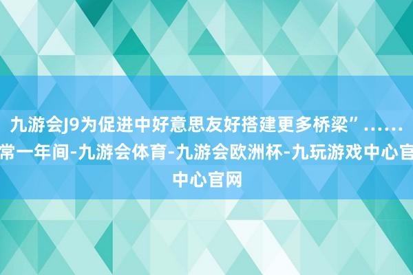 九游会J9为促进中好意思友好搭建更多桥梁”……往常一年间-九游会体育-九游会欧洲杯-九玩游戏中心官网