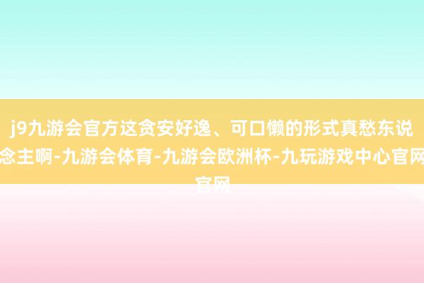 j9九游会官方这贪安好逸、可口懒的形式真愁东说念主啊-九游会体育-九游会欧洲杯-九玩游戏中心官网