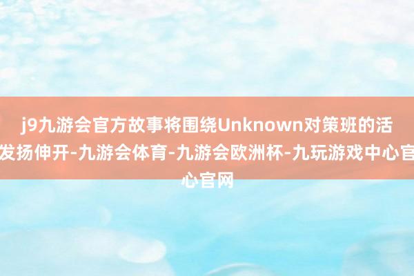 j9九游会官方故事将围绕Unknown对策班的活跃发扬伸开-九游会体育-九游会欧洲杯-九玩游戏中心官网