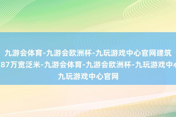九游会体育-九游会欧洲杯-九玩游戏中心官网建筑畛域287万宽泛米-九游会体育-九游会欧洲杯-九玩游戏中心官网