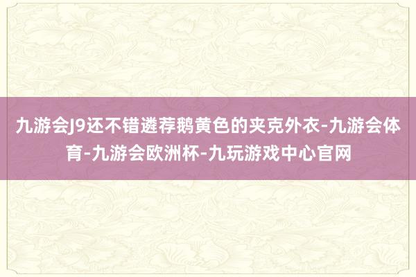 九游会J9还不错遴荐鹅黄色的夹克外衣-九游会体育-九游会欧洲杯-九玩游戏中心官网