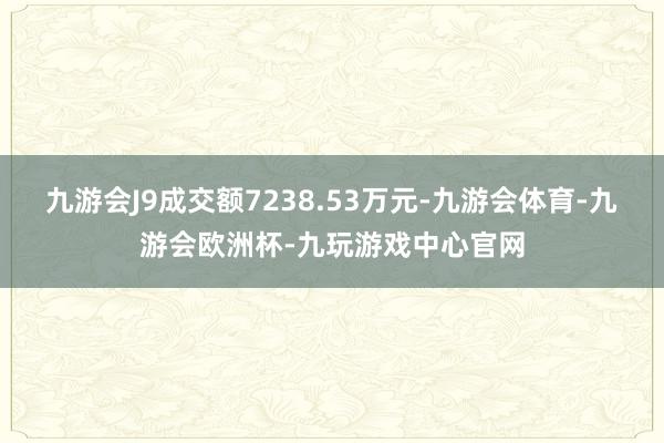 九游会J9成交额7238.53万元-九游会体育-九游会欧洲杯-九玩游戏中心官网