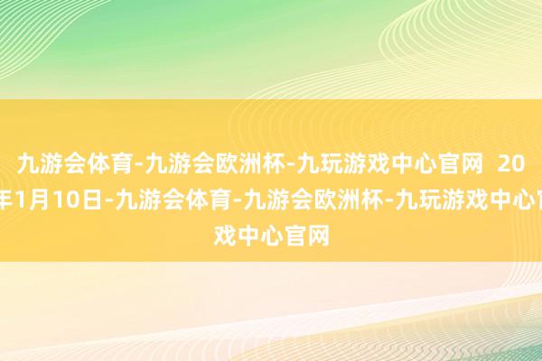 九游会体育-九游会欧洲杯-九玩游戏中心官网  2025年1月10日-九游会体育-九游会欧洲杯-九玩游戏中心官网