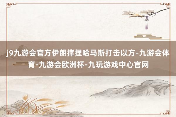 j9九游会官方伊朗撑捏哈马斯打击以方-九游会体育-九游会欧洲杯-九玩游戏中心官网