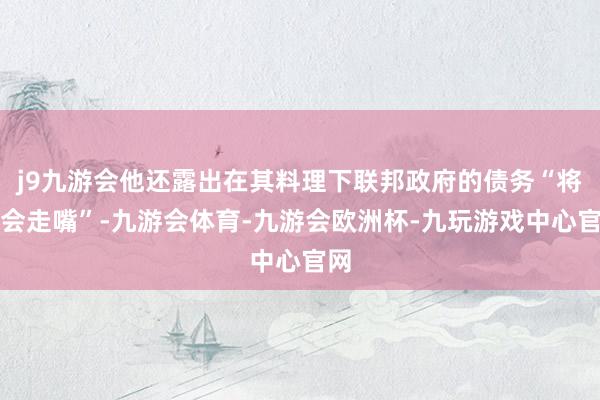 j9九游会他还露出在其料理下联邦政府的债务“将不会走嘴”-九游会体育-九游会欧洲杯-九玩游戏中心官网